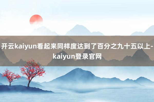開云kaiyun看起來同樣度達(dá)到了百分之九十五以上-kaiyun登錄官網(wǎng)