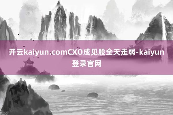 開云kaiyun.com　　CXO成見股全天走弱-kaiyun登錄官網