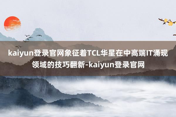 kaiyun登錄官網(wǎng)象征著TCL華星在中高端IT涌現(xiàn)領(lǐng)域的技巧翻新-kaiyun登錄官網(wǎng)