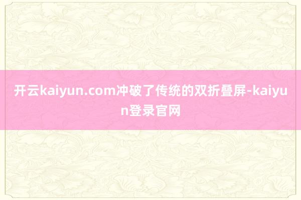 開云kaiyun.com沖破了傳統(tǒng)的雙折疊屏-kaiyun登錄官網(wǎng)