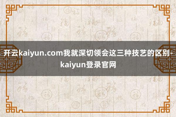 開云kaiyun.com我就深切領會這三種技藝的區別-kaiyun登錄官網