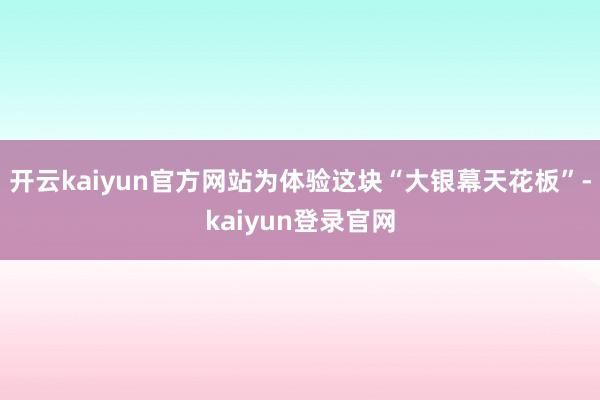 開云kaiyun官方網站為體驗這塊“大銀幕天花板”-kaiyun登錄官網