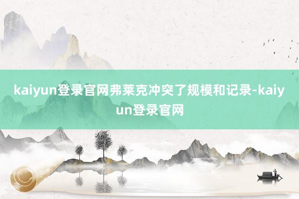 kaiyun登錄官網弗萊克沖突了規模和記錄-kaiyun登錄官網