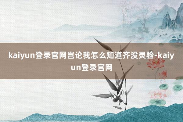 kaiyun登錄官網豈論我怎么知道齊沒靈驗-kaiyun登錄官網