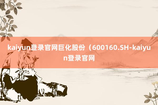 kaiyun登錄官網巨化股份（600160.SH-kaiyun登錄官網