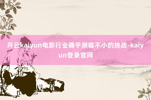 開云kaiyun電影行業確乎瀕臨不小的挑戰-kaiyun登錄官網