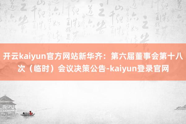 開(kāi)云kaiyun官方網(wǎng)站新華齊：第六屆董事會(huì)第十八次（臨時(shí)）會(huì)議決策公告-kaiyun登錄官網(wǎng)