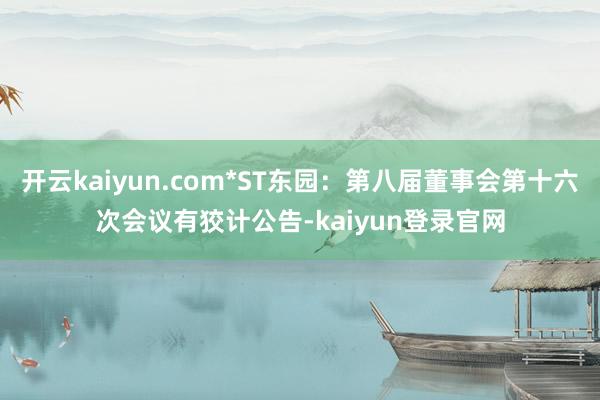 開云kaiyun.com*ST東園：第八屆董事會第十六次會議有狡計公告-kaiyun登錄官網