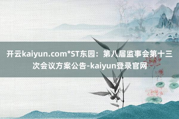 開云kaiyun.com*ST東園：第八屆監事會第十三次會議方案公告-kaiyun登錄官網