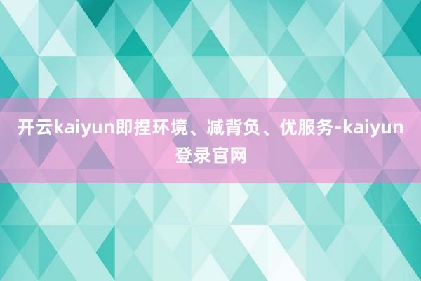 開云kaiyun即捏環境、減背負、優服務-kaiyun登錄官網