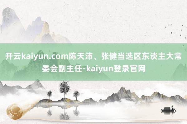 開云kaiyun.com陳天沛、張健當(dāng)選區(qū)東談主大常委會(huì)副主任-kaiyun登錄官網(wǎng)
