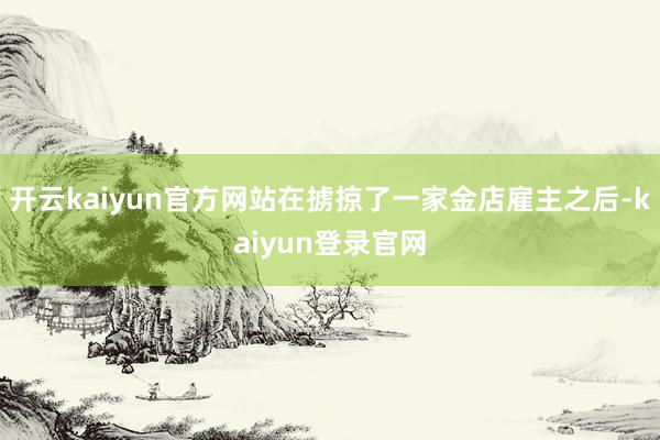 開(kāi)云kaiyun官方網(wǎng)站在擄掠了一家金店雇主之后-kaiyun登錄官網(wǎng)