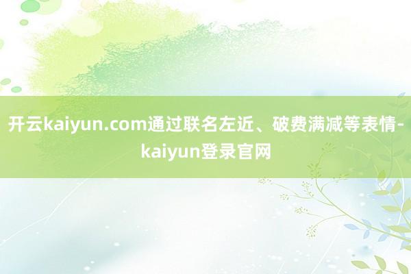 開云kaiyun.com通過聯(lián)名左近、破費(fèi)滿減等表情-kaiyun登錄官網(wǎng)