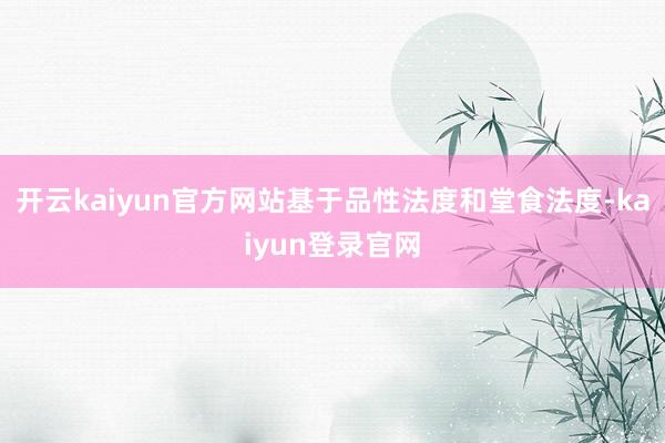 開云kaiyun官方網站基于品性法度和堂食法度-kaiyun登錄官網