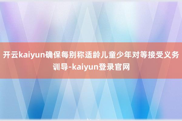 開云kaiyun確保每別稱適齡兒童少年對等接受義務訓導-kaiyun登錄官網