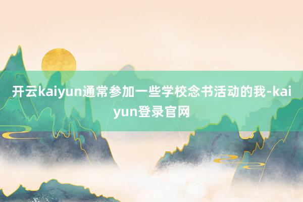 開(kāi)云kaiyun通常參加一些學(xué)校念書(shū)活動(dòng)的我-kaiyun登錄官網(wǎng)