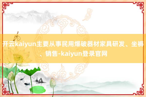 開云kaiyun　　主要從事民用爆破器材家具研發(fā)、坐褥、銷售-kaiyun登錄官網(wǎng)