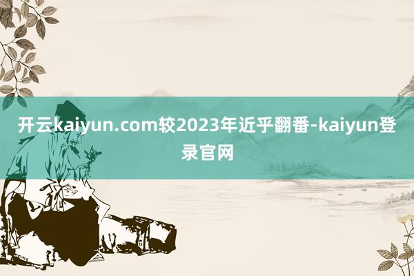開云kaiyun.com較2023年近乎翻番-kaiyun登錄官網
