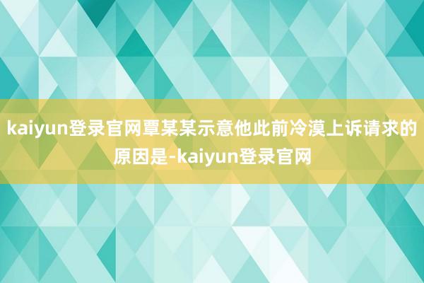 kaiyun登錄官網覃某某示意他此前冷漠上訴請求的原因是-kaiyun登錄官網