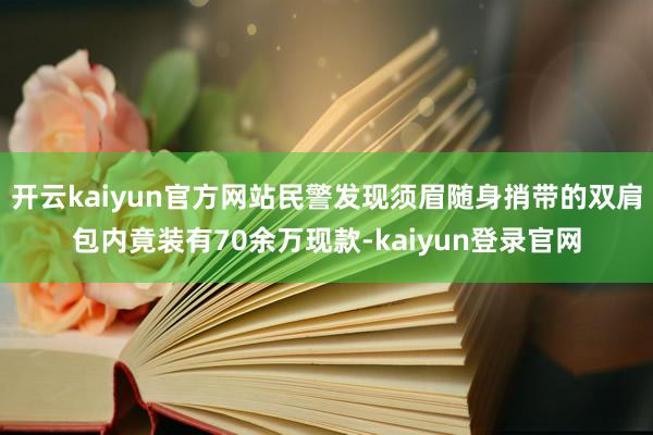 開云kaiyun官方網(wǎng)站民警發(fā)現(xiàn)須眉隨身捎帶的雙肩包內(nèi)竟裝有70余萬現(xiàn)款-kaiyun登錄官網(wǎng)