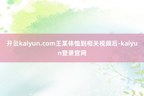 開云kaiyun.com王某體恤到相關(guān)視頻后-kaiyun登錄官網(wǎng)