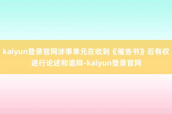 kaiyun登錄官網涉事單元在收到《催告書》后有權進行論述和詭辯-kaiyun登錄官網