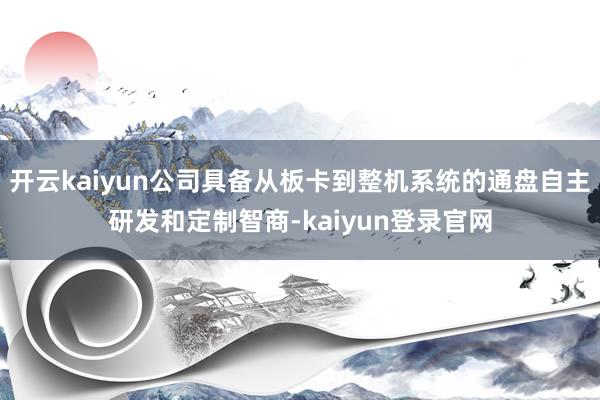 開云kaiyun公司具備從板卡到整機系統的通盤自主研發和定制智商-kaiyun登錄官網