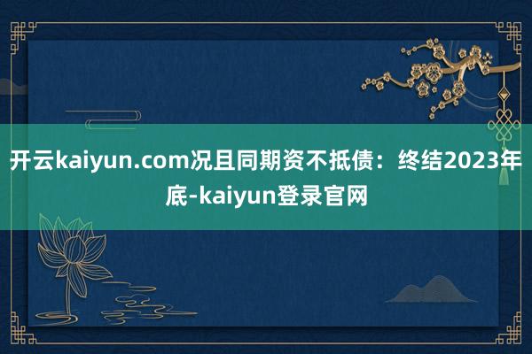 開云kaiyun.com況且同期資不抵債：終結2023年底-kaiyun登錄官網