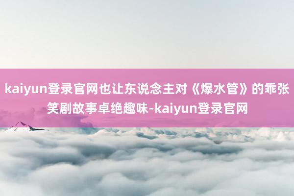 kaiyun登錄官網也讓東說念主對《爆水管》的乖張笑劇故事卓絕趣味-kaiyun登錄官網