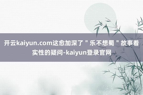 開云kaiyun.com這愈加深了＂樂不想蜀＂故事著實性的疑問-kaiyun登錄官網