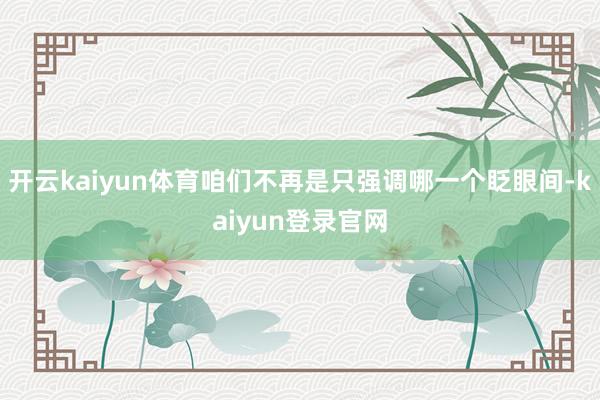 開云kaiyun體育咱們不再是只強調(diào)哪一個眨眼間-kaiyun登錄官網(wǎng)