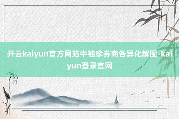 開云kaiyun官方網站中袖珍券商各異化解圍-kaiyun登錄官網