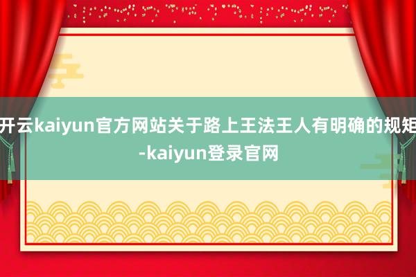 開云kaiyun官方網站關于路上王法王人有明確的規矩-kaiyun登錄官網