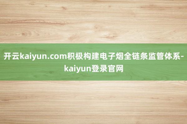 開云kaiyun.com積極構建電子煙全鏈條監管體系-kaiyun登錄官網