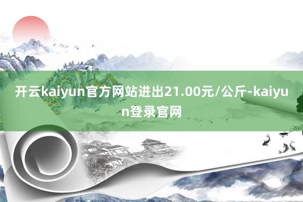 開云kaiyun官方網站進出21.00元/公斤-kaiyun登錄官網