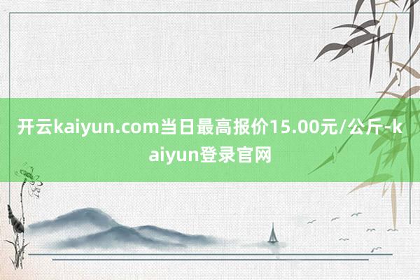 開云kaiyun.com當(dāng)日最高報(bào)價(jià)15.00元/公斤-kaiyun登錄官網(wǎng)