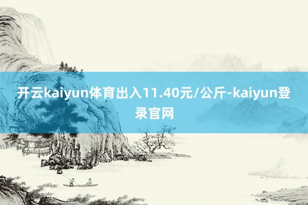 開云kaiyun體育出入11.40元/公斤-kaiyun登錄官網(wǎng)