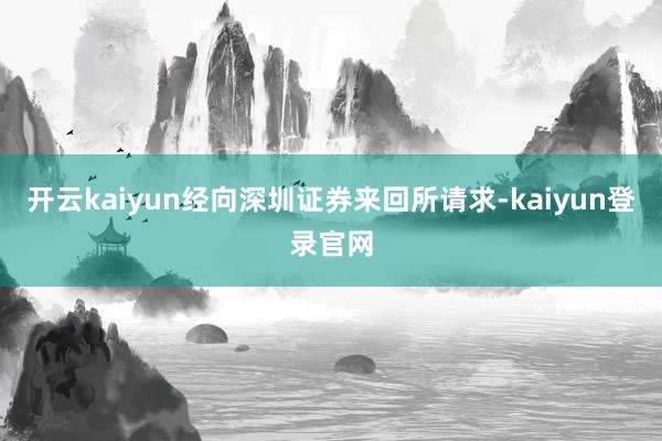開云kaiyun經向深圳證券來回所請求-kaiyun登錄官網